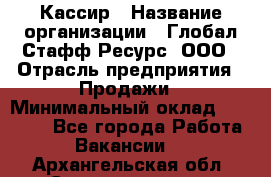 Кассир › Название организации ­ Глобал Стафф Ресурс, ООО › Отрасль предприятия ­ Продажи › Минимальный оклад ­ 30 000 - Все города Работа » Вакансии   . Архангельская обл.,Северодвинск г.